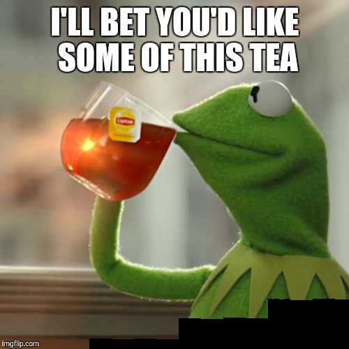 But That's None Of My Business Meme | I'LL BET YOU'D LIKE SOME OF THIS TEA | image tagged in memes,but thats none of my business,kermit the frog | made w/ Imgflip meme maker