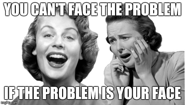 YOU CAN'T FACE THE PROBLEM; IF THE PROBLEM IS YOUR FACE | made w/ Imgflip meme maker
