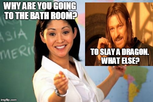 Unhelpful High School Teacher Meme |  WHY ARE YOU GOING TO THE BATH ROOM? TO SLAY A DRAGON. WHAT ELSE? | image tagged in memes,unhelpful high school teacher | made w/ Imgflip meme maker
