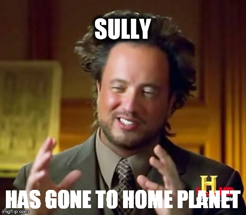 Ancient Aliens Meme | SULLY; HAS GONE TO HOME PLANET | image tagged in memes,ancient aliens | made w/ Imgflip meme maker