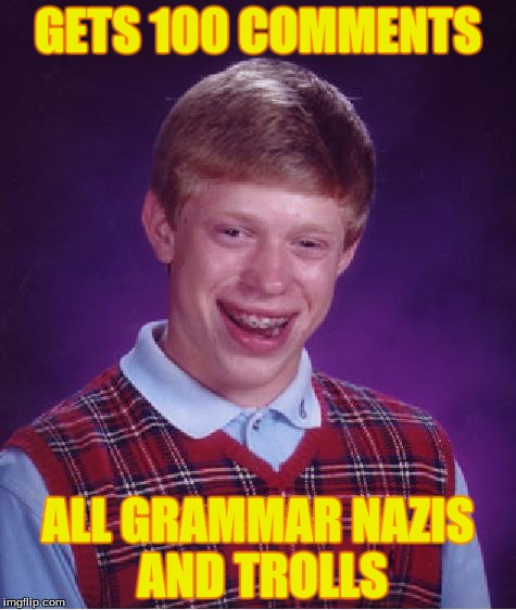 Bad Luck Brian Meme | GETS 100 COMMENTS; ALL GRAMMAR NAZIS AND TROLLS | image tagged in memes,bad luck brian | made w/ Imgflip meme maker