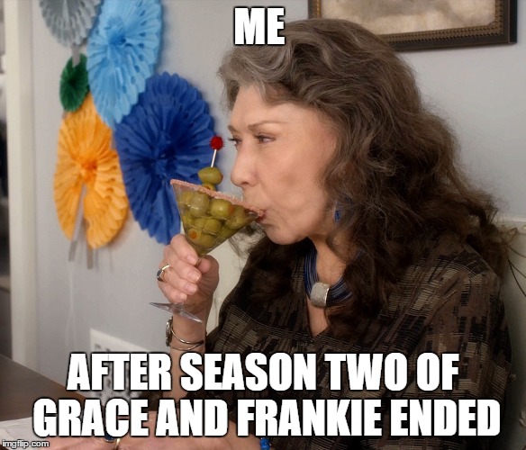 Me after season two of Grace and Frankie ended | ME; AFTER SEASON TWO OF GRACE AND FRANKIE ENDED | image tagged in tv,drinking | made w/ Imgflip meme maker