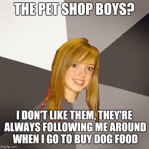 Musically Oblivious 8th Grader | THE PET SHOP BOYS? I DON'T LIKE THEM, THEY'RE ALWAYS FOLLOWING ME AROUND WHEN I GO TO BUY DOG FOOD | image tagged in memes,musically oblivious 8th grader | made w/ Imgflip meme maker