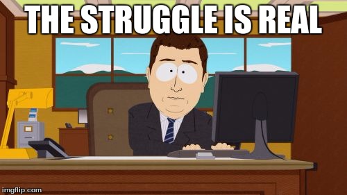 THE STRUGGLE IS REAL | image tagged in memes,aaaaand its gone | made w/ Imgflip meme maker