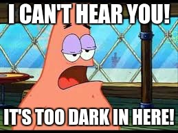 I CAN'T HEAR YOU! IT'S TOO DARK IN HERE! | image tagged in dumb patrick | made w/ Imgflip meme maker