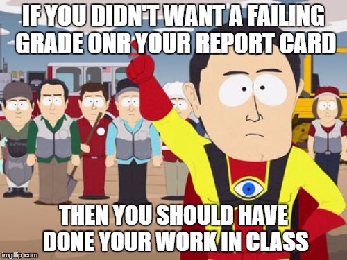 Captain Hindsight Meme | IF YOU DIDN'T WANT A FAILING GRADE ONR YOUR REPORT CARD; THEN YOU SHOULD HAVE DONE YOUR WORK IN CLASS | image tagged in memes,captain hindsight | made w/ Imgflip meme maker