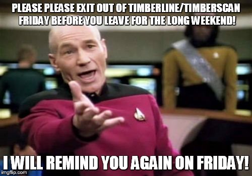 Picard Wtf Meme | PLEASE PLEASE EXIT OUT OF TIMBERLINE/TIMBERSCAN FRIDAY BEFORE YOU LEAVE FOR THE LONG WEEKEND! I WILL REMIND YOU AGAIN ON FRIDAY! | image tagged in memes,picard wtf | made w/ Imgflip meme maker