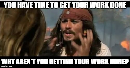 Why Is The Rum Gone | YOU HAVE TIME TO GET YOUR WORK DONE; WHY AREN'T YOU GETTING YOUR WORK DONE? | image tagged in memes,why is the rum gone | made w/ Imgflip meme maker