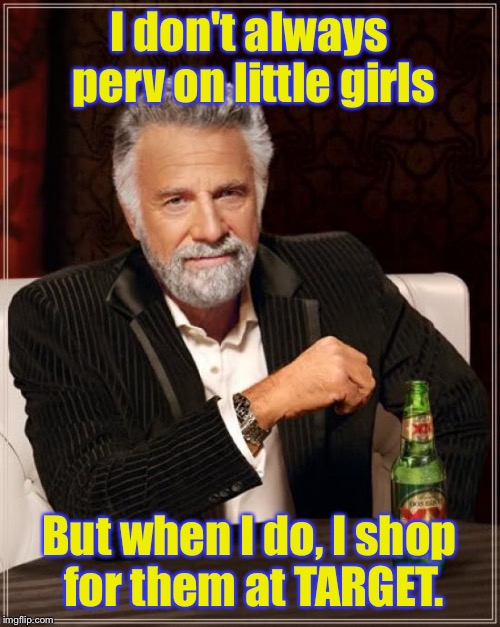 The Most Perverted Man in the World | I don't always perv on little girls; But when I do, I shop for them at TARGET. | image tagged in memes,the most interesting man in the world,target store,transgender bathrooms,pervert,pedophile | made w/ Imgflip meme maker