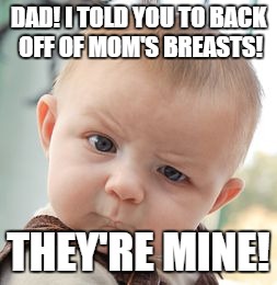 Skeptical Baby | DAD! I TOLD YOU TO BACK OFF OF MOM'S BREASTS! THEY'RE MINE! | image tagged in memes,skeptical baby | made w/ Imgflip meme maker
