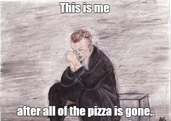 This is me; after all of the pizza is gone.. | image tagged in memes | made w/ Imgflip meme maker