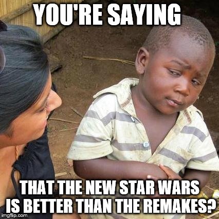Third World Skeptical Kid Meme |  YOU'RE SAYING; THAT THE NEW STAR WARS IS BETTER THAN THE REMAKES? | image tagged in memes,third world skeptical kid | made w/ Imgflip meme maker