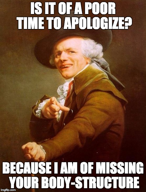 Joseph Ducreux Meme |  IS IT OF A POOR TIME TO APOLOGIZE? BECAUSE I AM OF MISSING YOUR BODY-STRUCTURE | image tagged in memes,joseph ducreux | made w/ Imgflip meme maker