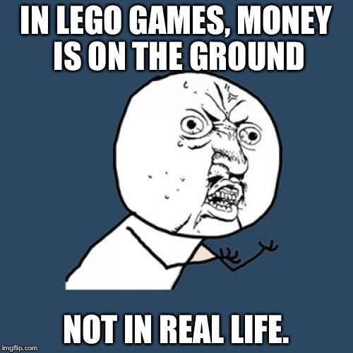 Y U No | IN LEGO GAMES, MONEY IS ON THE GROUND; NOT IN REAL LIFE. | image tagged in memes,y u no | made w/ Imgflip meme maker