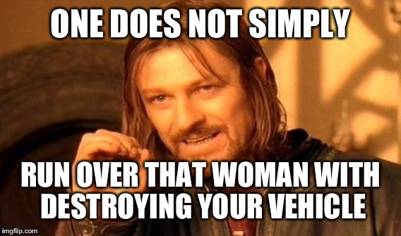 One Does Not Simply Meme | ONE DOES NOT SIMPLY RUN OVER THAT WOMAN WITH DESTROYING YOUR VEHICLE | image tagged in memes,one does not simply | made w/ Imgflip meme maker