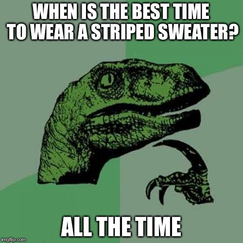 Philosoraptor | WHEN IS THE BEST TIME TO WEAR A STRIPED SWEATER? ALL THE TIME | image tagged in memes,philosoraptor | made w/ Imgflip meme maker