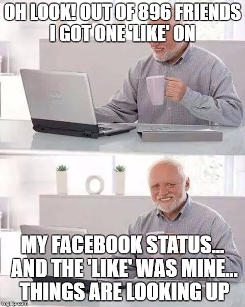 Hide the Pain Harold | OH LOOK! OUT OF 896 FRIENDS I GOT ONE 'LIKE' ON; MY FACEBOOK STATUS... AND THE 'LIKE' WAS MINE... THINGS ARE LOOKING UP | image tagged in memes,hide the pain harold | made w/ Imgflip meme maker