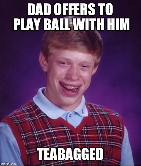 Bad Luck Brian Meme | DAD OFFERS TO PLAY BALL WITH HIM TEABAGGED | image tagged in memes,bad luck brian | made w/ Imgflip meme maker