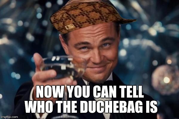 Leonardo Dicaprio Cheers | NOW YOU CAN TELL WHO THE DUCHEBAG IS | image tagged in memes,leonardo dicaprio cheers,scumbag | made w/ Imgflip meme maker