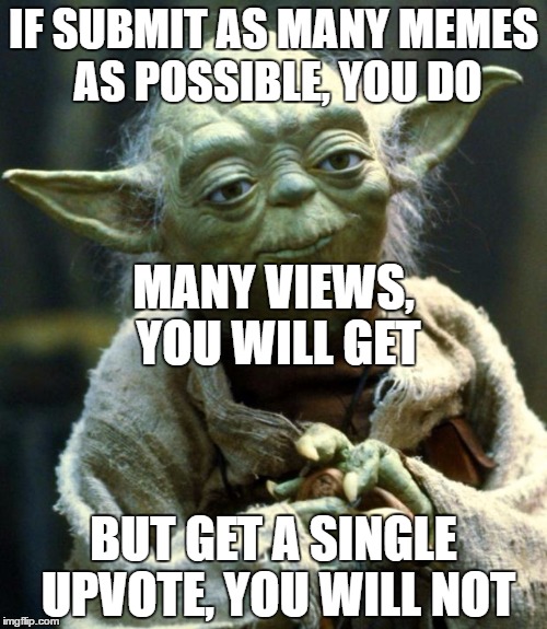 Star Wars Yoda | IF SUBMIT AS MANY MEMES AS POSSIBLE, YOU DO; MANY VIEWS, YOU WILL GET; BUT GET A SINGLE UPVOTE, YOU WILL NOT | image tagged in memes,star wars yoda | made w/ Imgflip meme maker