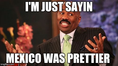 I'M JUST SAYIN; MEXICO WAS PRETTIER | image tagged in memes,steve harvey | made w/ Imgflip meme maker