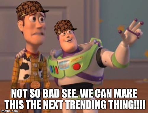 X, X Everywhere | NOT SO BAD SEE. WE CAN MAKE THIS THE NEXT TRENDING THING!!!! | image tagged in memes,x x everywhere,scumbag | made w/ Imgflip meme maker