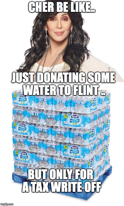 Lets call it what it is.. | CHER BE LIKE.. JUST DONATING SOME WATER TO FLINT .. BUT ONLY FOR A TAX WRITE OFF | image tagged in celebrity,flint water,funny memes,truth,lol,memes | made w/ Imgflip meme maker