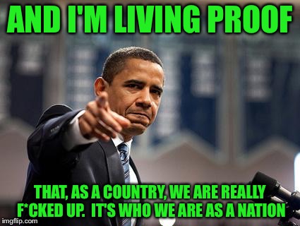 AND I'M LIVING PROOF THAT, AS A COUNTRY, WE ARE REALLY F*CKED UP.  IT'S WHO WE ARE AS A NATION | made w/ Imgflip meme maker