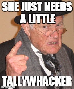 Back In My Day Meme | SHE JUST NEEDS A LITTLE TALLYWHACKER | image tagged in memes,back in my day | made w/ Imgflip meme maker