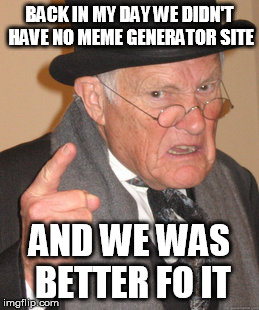 The Old Memer | BACK IN MY DAY WE DIDN'T HAVE NO MEME GENERATOR SITE; AND WE WAS BETTER FO IT | image tagged in memes,back in my day | made w/ Imgflip meme maker