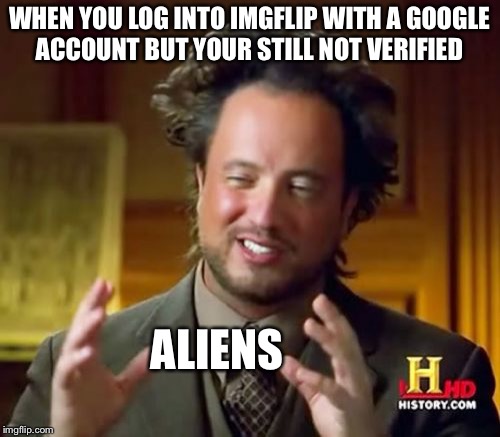 Ancient Aliens | WHEN YOU LOG INTO IMGFLIP WITH A GOOGLE ACCOUNT BUT YOUR STILL NOT VERIFIED; ALIENS | image tagged in memes,ancient aliens | made w/ Imgflip meme maker