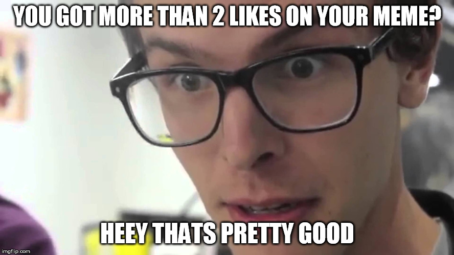 Sad Life of a Shitty Memer | YOU GOT MORE THAN 2 LIKES ON YOUR MEME? HEEY THATS PRETTY GOOD | image tagged in hey thats pretty good,shit memer | made w/ Imgflip meme maker