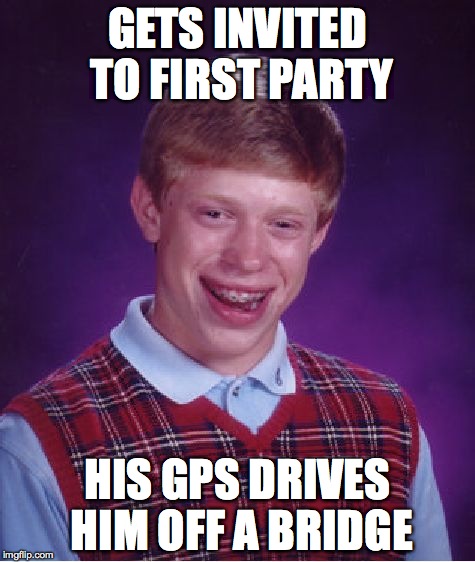 Poor guy.. | GETS INVITED TO FIRST PARTY; HIS GPS DRIVES HIM OFF A BRIDGE | image tagged in memes,bad luck brian,funny memes,too funny,bad luck,the struggle | made w/ Imgflip meme maker