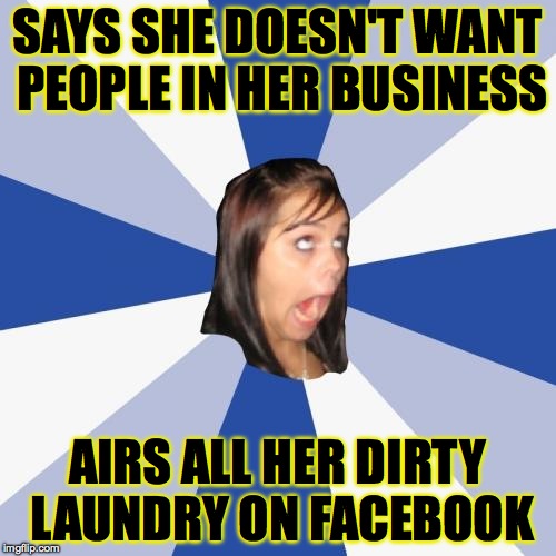 Accurate!!! | SAYS SHE DOESN'T WANT PEOPLE IN HER BUSINESS; AIRS ALL HER DIRTY LAUNDRY ON FACEBOOK | image tagged in memes,annoying facebook girl,funny memes,lol,hypocrite,dumb people | made w/ Imgflip meme maker