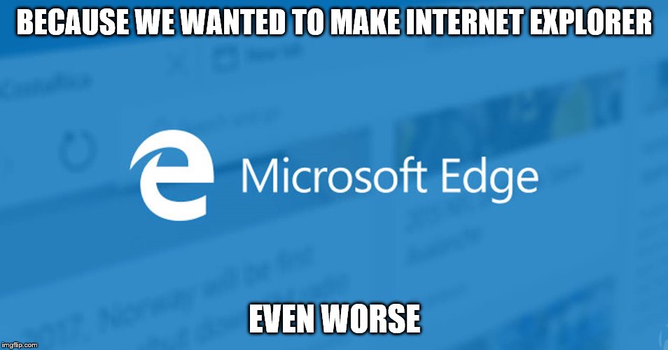 Microsoft Edge | BECAUSE WE WANTED TO MAKE INTERNET EXPLORER; EVEN WORSE | image tagged in microsoft edge | made w/ Imgflip meme maker