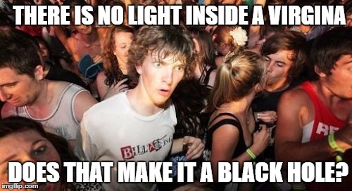 Sudden Clarity Clarence | THERE IS NO LIGHT INSIDE A VIRGINA; DOES THAT MAKE IT A BLACK HOLE? | image tagged in memes,sudden clarity clarence | made w/ Imgflip meme maker