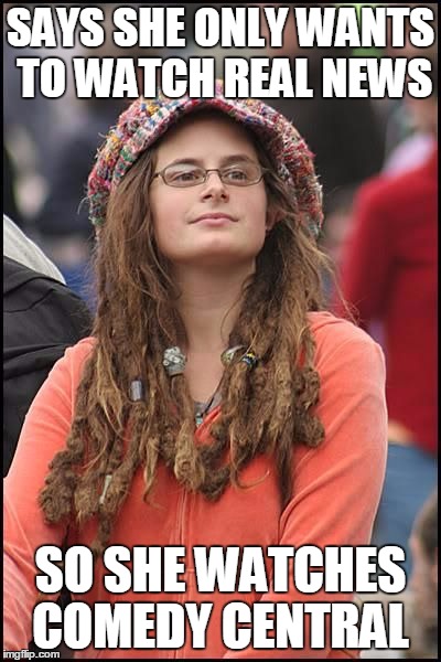 college liberal | SAYS SHE ONLY WANTS TO WATCH REAL NEWS SO SHE WATCHES COMEDY CENTRAL | image tagged in college liberal | made w/ Imgflip meme maker