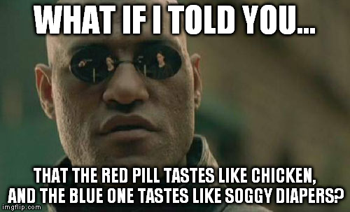 what if | WHAT IF I TOLD YOU... THAT THE RED PILL TASTES LIKE CHICKEN, AND THE BLUE ONE TASTES LIKE SOGGY DIAPERS? | image tagged in matrix morpheus | made w/ Imgflip meme maker