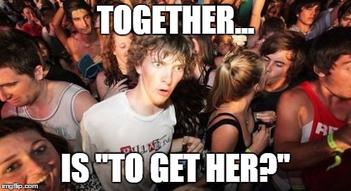 Sudden Clarity Clarence | TOGETHER... IS "TO GET HER?" | image tagged in memes,sudden clarity clarence | made w/ Imgflip meme maker
