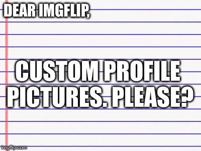 Honest letter | CUSTOM PROFILE PICTURES.
PLEASE? DEAR IMGFLIP, | image tagged in honest letter | made w/ Imgflip meme maker