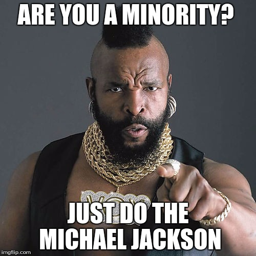 The Michael Jackson | ARE YOU A MINORITY? JUST DO THE MICHAEL JACKSON | image tagged in memes,mr t pity the fool | made w/ Imgflip meme maker