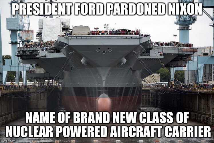 U.S.S. Gerald Ford new class of attack carriers sporting electromagnetic rail catapults for launching aircraft | PRESIDENT FORD PARDONED NIXON; NAME OF BRAND NEW CLASS OF NUCLEAR POWERED AIRCRAFT CARRIER | image tagged in uss gerald ford,memes | made w/ Imgflip meme maker