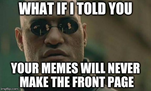 Matrix Morpheus Meme | WHAT IF I TOLD YOU; YOUR MEMES WILL NEVER MAKE THE FRONT PAGE | image tagged in memes,matrix morpheus | made w/ Imgflip meme maker