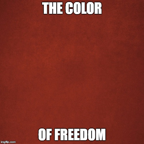 Blank Red Background | THE COLOR; OF FREEDOM | image tagged in blank red background | made w/ Imgflip meme maker