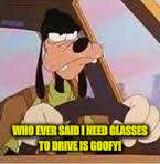 WHO EVER SAID I NEED GLASSES TO DRIVE IS GOOFY! | made w/ Imgflip meme maker