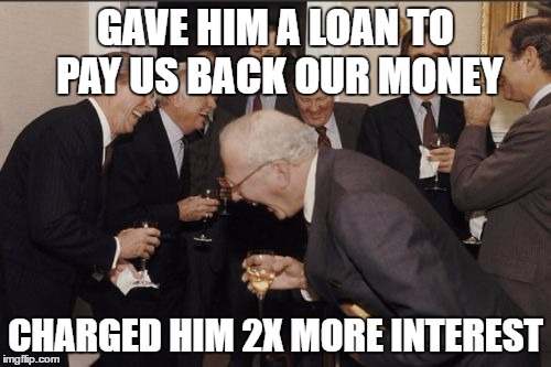 Laughing Men In Suits | GAVE HIM A LOAN TO PAY US BACK OUR MONEY; CHARGED HIM 2X MORE INTEREST | image tagged in memes,laughing men in suits | made w/ Imgflip meme maker