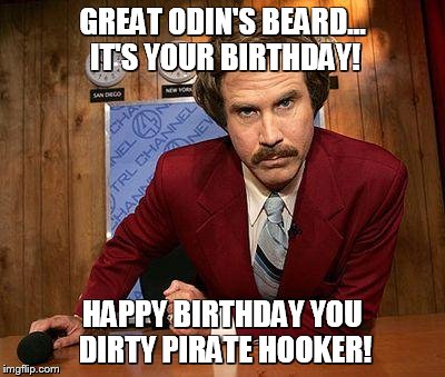 ron burgundy | GREAT ODIN'S BEARD... IT'S YOUR BIRTHDAY! HAPPY BIRTHDAY YOU DIRTY PIRATE HOOKER! | image tagged in ron burgundy | made w/ Imgflip meme maker