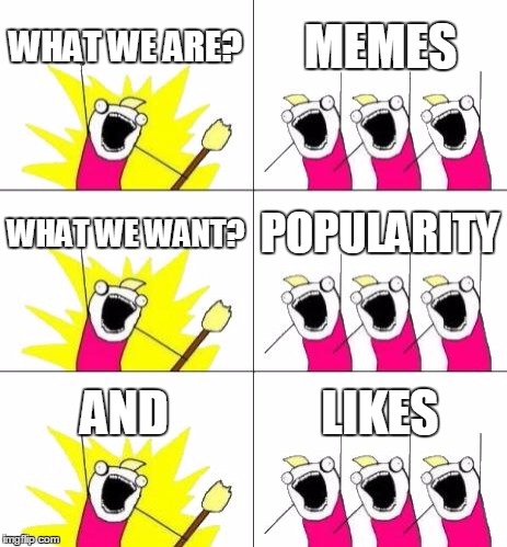 What Do We Want 3 Meme | WHAT WE ARE? MEMES; WHAT WE WANT? POPULARITY; AND; LIKES | image tagged in memes,what do we want 3 | made w/ Imgflip meme maker