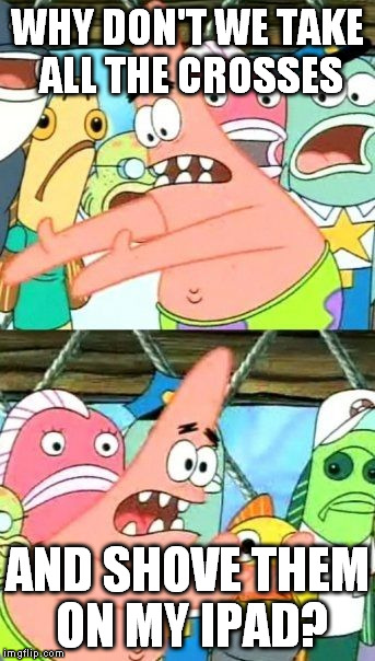 Put It Somewhere Else Patrick Meme | WHY DON'T WE TAKE ALL THE CROSSES AND SHOVE THEM ON MY IPAD? | image tagged in memes,put it somewhere else patrick | made w/ Imgflip meme maker