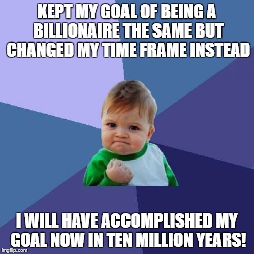 Success Kid Meme | KEPT MY GOAL OF BEING A BILLIONAIRE THE SAME BUT CHANGED MY TIME FRAME INSTEAD I WILL HAVE ACCOMPLISHED MY GOAL NOW IN TEN MILLION YEARS! | image tagged in memes,success kid | made w/ Imgflip meme maker